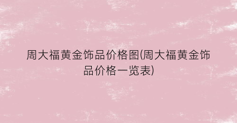 周大福黄金饰品价格图(周大福黄金饰品价格一览表)
