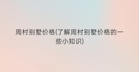 周村别墅价格(了解周村别墅价格的一些小知识)