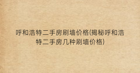 呼和浩特二手房刷墙价格(揭秘呼和浩特二手房几种刷墙价格)