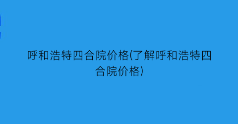 呼和浩特四合院价格(了解呼和浩特四合院价格)
