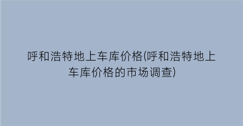 呼和浩特地上车库价格(呼和浩特地上车库价格的市场调查)