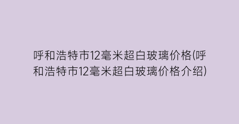 呼和浩特市12毫米超白玻璃价格(呼和浩特市12毫米超白玻璃价格介绍)