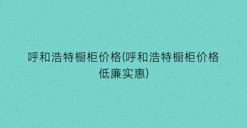 呼和浩特橱柜价格(呼和浩特橱柜价格低廉实惠)