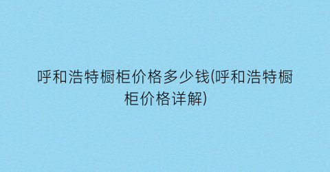 呼和浩特橱柜价格多少钱(呼和浩特橱柜价格详解)