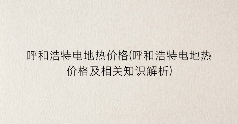 呼和浩特电地热价格(呼和浩特电地热价格及相关知识解析)