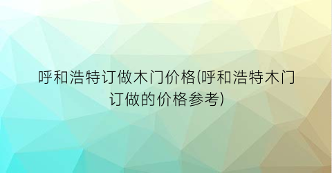 呼和浩特订做木门价格(呼和浩特木门订做的价格参考)