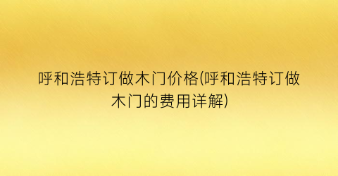 呼和浩特订做木门价格(呼和浩特订做木门的费用详解)