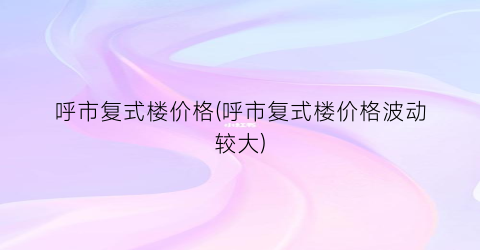 呼市复式楼价格(呼市复式楼价格波动较大)
