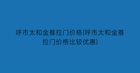 呼市太和金推拉门价格(呼市太和金推拉门价格比较优惠)