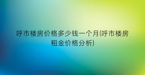 呼市楼房价格多少钱一个月(呼市楼房租金价格分析)