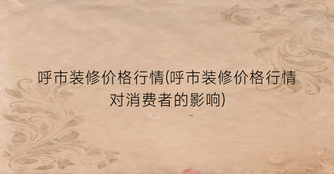 呼市装修价格行情(呼市装修价格行情对消费者的影响)