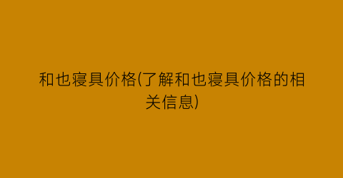 “和也寝具价格(了解和也寝具价格的相关信息)