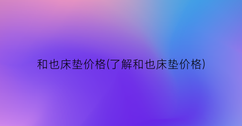 “和也床垫价格(了解和也床垫价格)