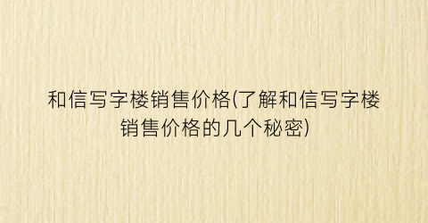 和信写字楼销售价格(了解和信写字楼销售价格的几个秘密)