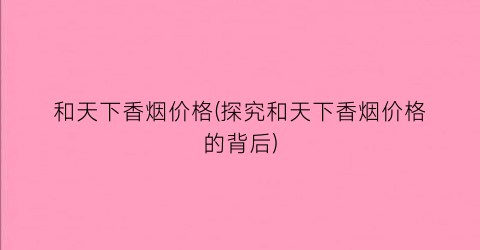 和天下香烟价格(探究和天下香烟价格的背后)