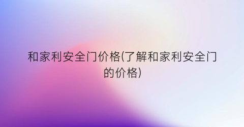 和家利安全门价格(了解和家利安全门的价格)