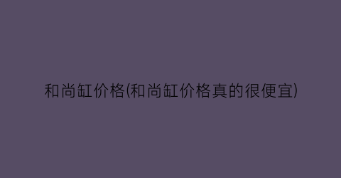 “和尚缸价格(和尚缸价格真的很便宜)