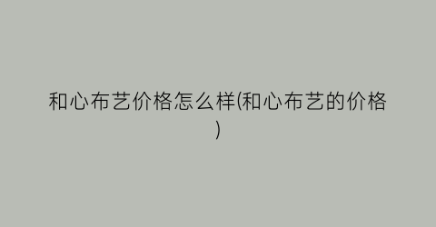 和心布艺价格怎么样(和心布艺的价格)