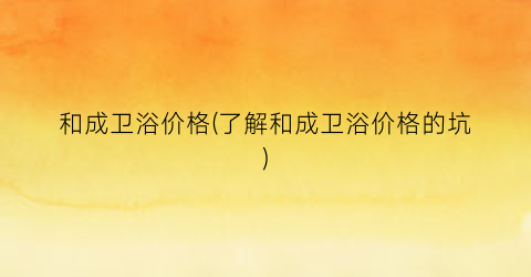 和成卫浴价格(了解和成卫浴价格的坑)
