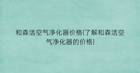 和森活空气净化器价格(了解和森活空气净化器的价格)
