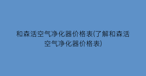 和森活空气净化器价格表(了解和森活空气净化器价格表)