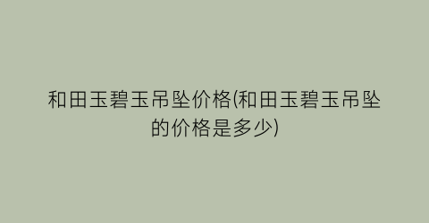 和田玉碧玉吊坠价格(和田玉碧玉吊坠的价格是多少)
