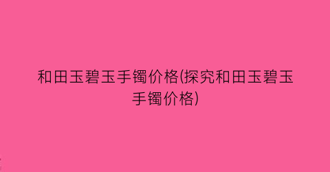 和田玉碧玉手镯价格(探究和田玉碧玉手镯价格)