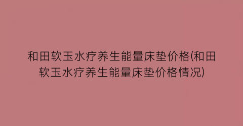 “和田软玉水疗养生能量床垫价格(和田软玉水疗养生能量床垫价格情况)