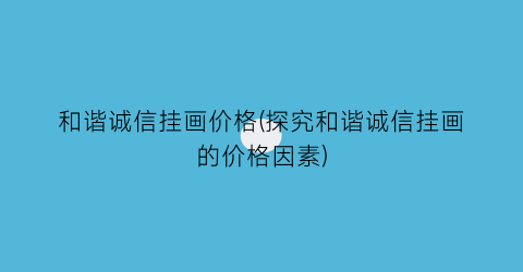 “和谐诚信挂画价格(探究和谐诚信挂画的价格因素)