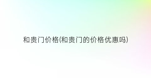和贵门价格(和贵门的价格优惠吗)