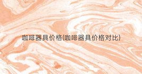 咖啡器具价格(咖啡器具价格对比)