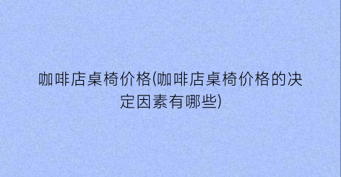 咖啡店桌椅价格(咖啡店桌椅价格的决定因素有哪些)
