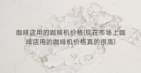 咖啡店用的咖啡机价格(现在市场上咖啡店用的咖啡机价格真的很高)