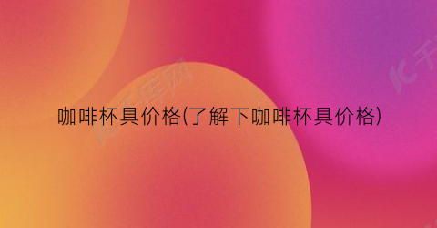 咖啡杯具价格(了解下咖啡杯具价格)