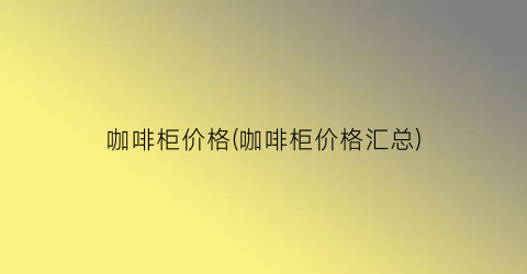 咖啡柜价格(咖啡柜价格汇总)