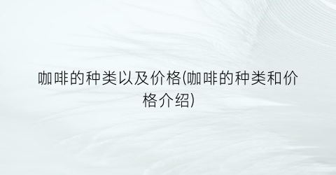 咖啡的种类以及价格(咖啡的种类和价格介绍)