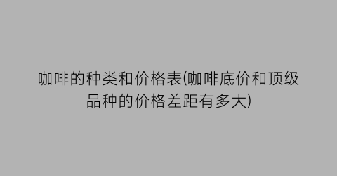 咖啡的种类和价格表(咖啡底价和顶级品种的价格差距有多大)
