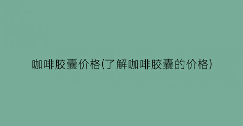 咖啡胶囊价格(了解咖啡胶囊的价格)