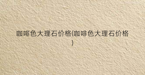 咖啡色大理石价格(咖啡色大理石价格)
