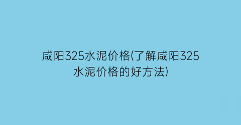 咸阳325水泥价格(了解咸阳325水泥价格的好方法)