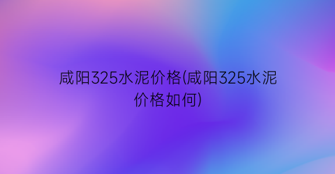 咸阳325水泥价格(咸阳325水泥价格如何)