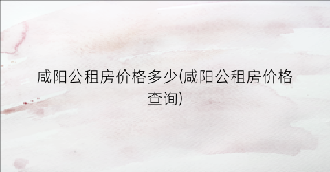 咸阳公租房价格多少(咸阳公租房价格查询)