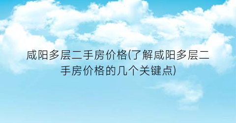 咸阳多层二手房价格(了解咸阳多层二手房价格的几个关键点)