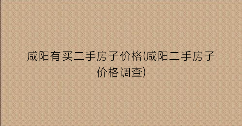 咸阳有买二手房子价格(咸阳二手房子价格调查)
