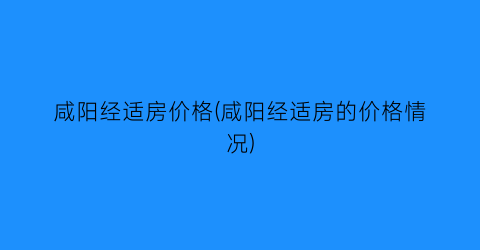 咸阳经适房价格(咸阳经适房的价格情况)
