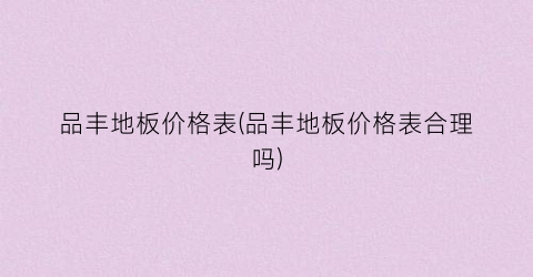 “品丰地板价格表(品丰地板价格表合理吗)