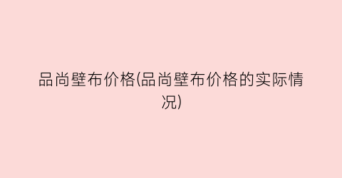 品尚壁布价格(品尚壁布价格的实际情况)