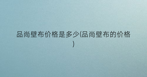 品尚壁布价格是多少(品尚壁布的价格)