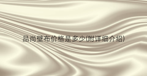 品尚壁布价格是多少(附详细介绍)