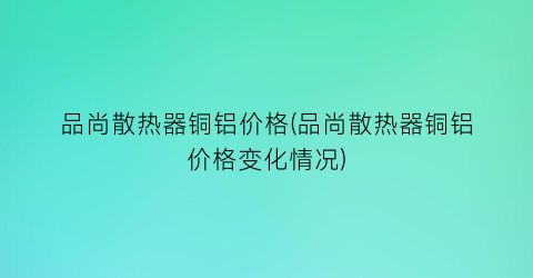 品尚散热器铜铝价格(品尚散热器铜铝价格变化情况)